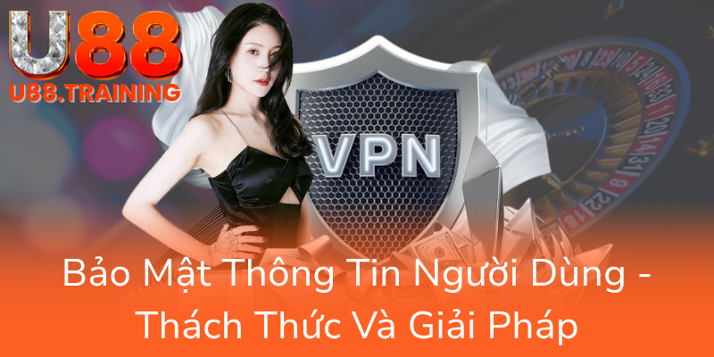 Quyền Riêng Tư - Bí Quyết Bảo Vệ Thông Tin Trong Kỷ Nguyên Số Và U88 1 Bao Mat Thong Tin Nguoi Dung Thach Thuc Va Giai Phap0
